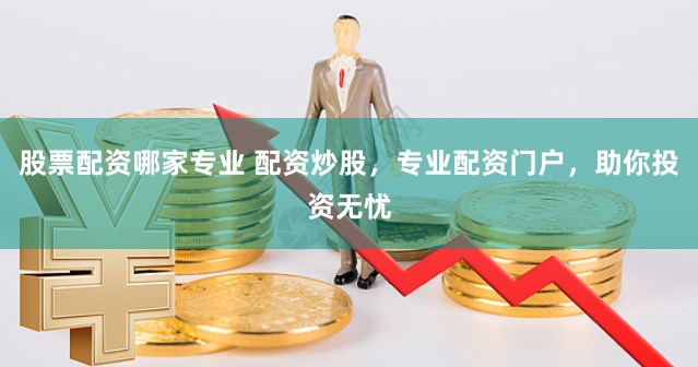 股票配资哪家专业 配资炒股，专业配资门户，助你投资无忧