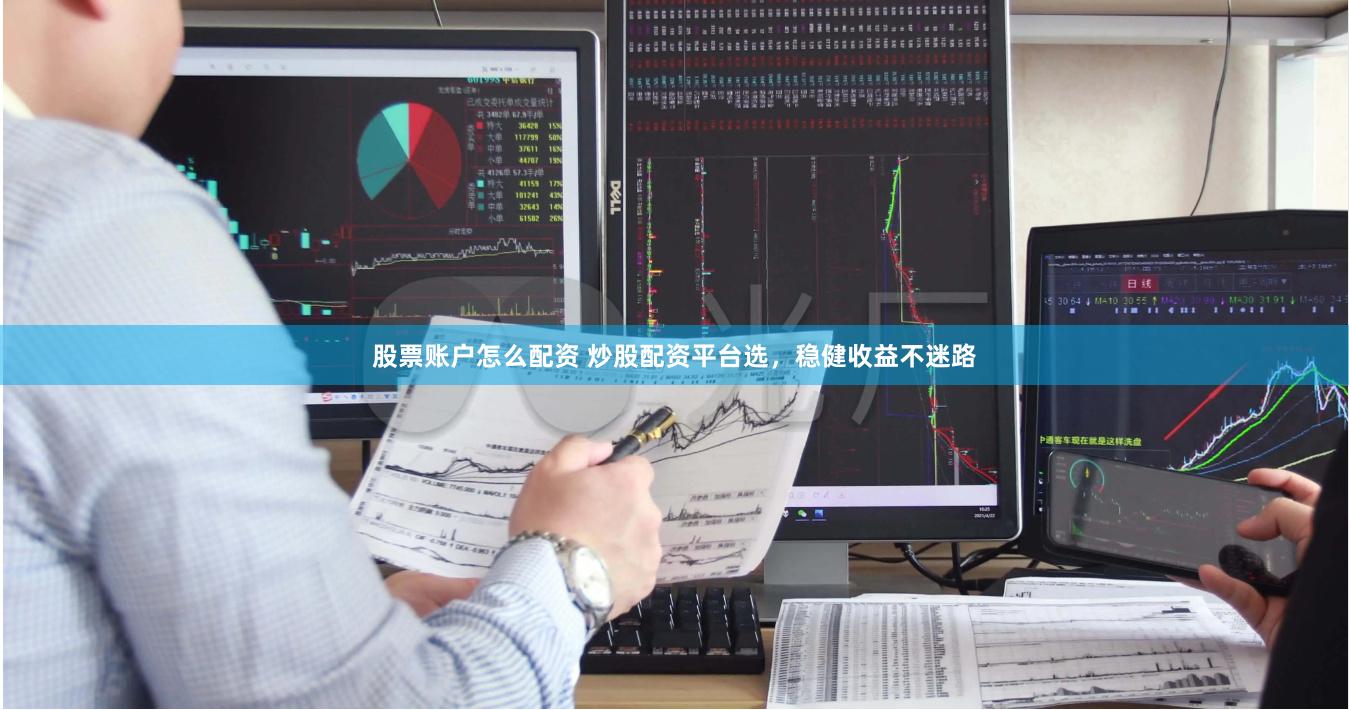 股票账户怎么配资 炒股配资平台选，稳健收益不迷路