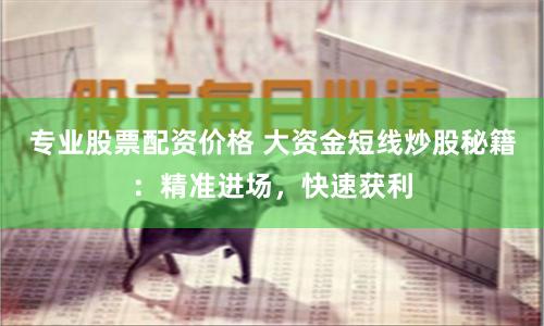 专业股票配资价格 大资金短线炒股秘籍：精准进场，快速获利