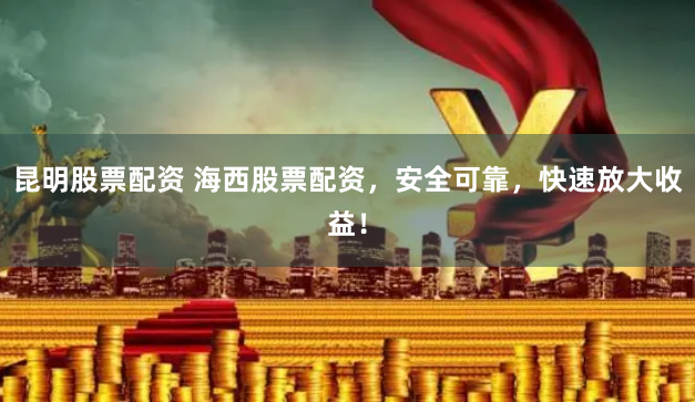 昆明股票配资 海西股票配资，安全可靠，快速放大收益！