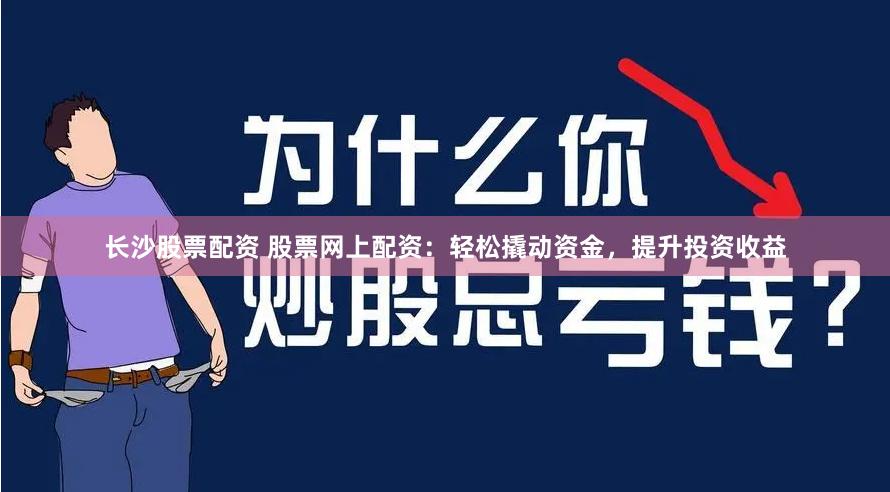 长沙股票配资 股票网上配资：轻松撬动资金，提升投资收益