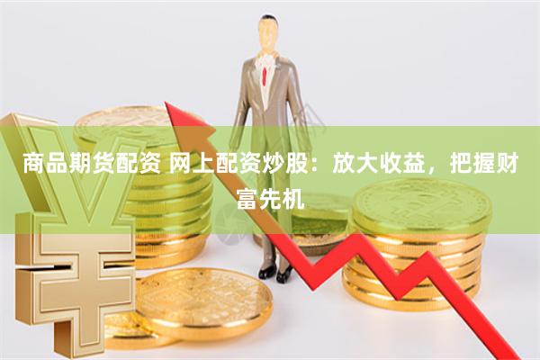 商品期货配资 网上配资炒股：放大收益，把握财富先机