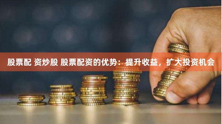 股票配 资炒股 股票配资的优势：提升收益，扩大投资机会