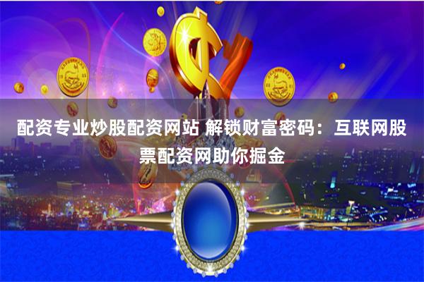 配资专业炒股配资网站 解锁财富密码：互联网股票配资网助你掘金