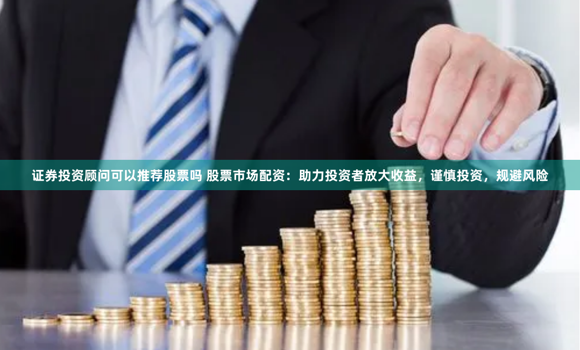 证券投资顾问可以推荐股票吗 股票市场配资：助力投资者放大收益，谨慎投资，规避风险