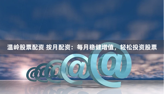 温岭股票配资 按月配资：每月稳健增值，轻松投资股票
