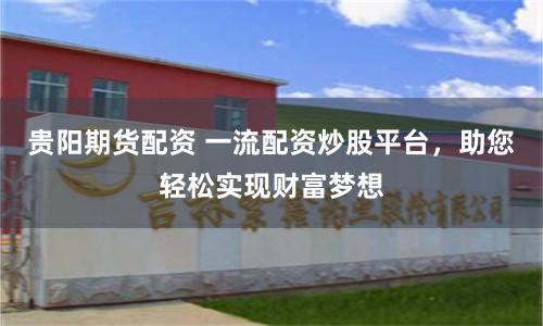贵阳期货配资 一流配资炒股平台，助您轻松实现财富梦想