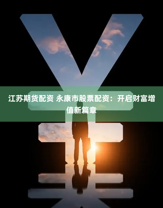江苏期货配资 永康市股票配资：开启财富增值新篇章