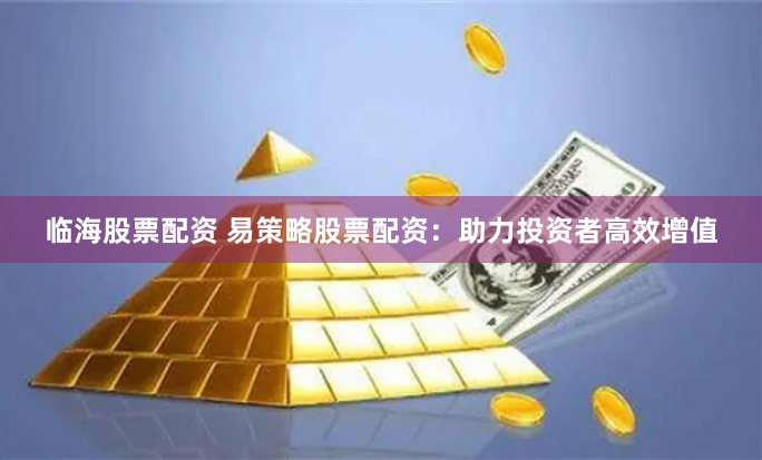 临海股票配资 易策略股票配资：助力投资者高效增值