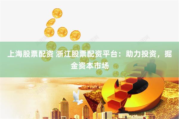 上海股票配资 浙江股票配资平台：助力投资，掘金资本市场