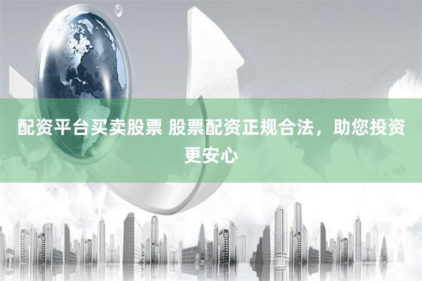 配资平台买卖股票 股票配资正规合法，助您投资更安心