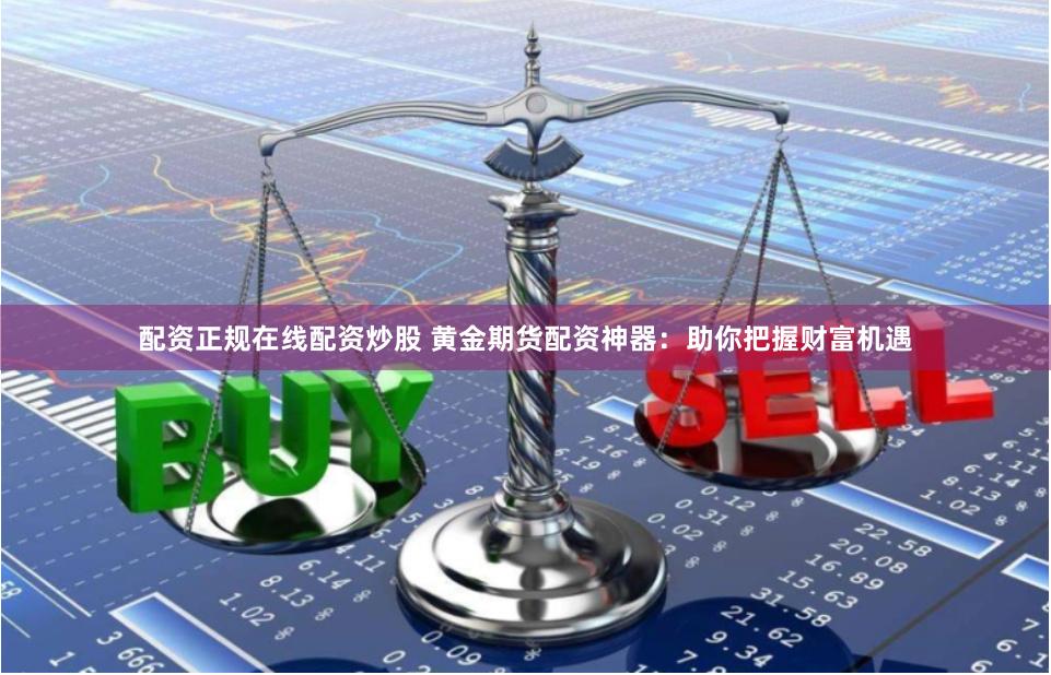 配资正规在线配资炒股 黄金期货配资神器：助你把握财富机遇