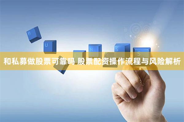 和私募做股票可靠吗 股票配资操作流程与风险解析