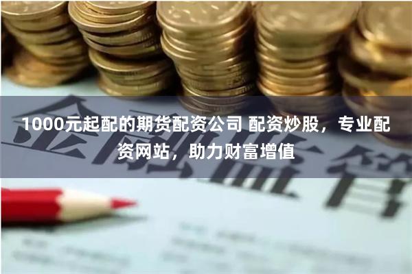1000元起配的期货配资公司 配资炒股，专业配资网站，助力财富增值