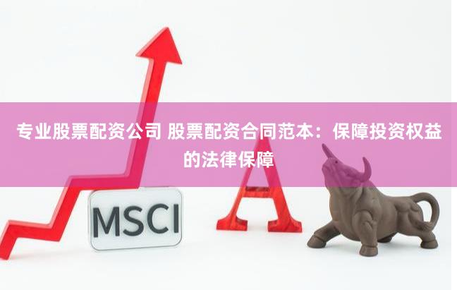 专业股票配资公司 股票配资合同范本：保障投资权益的法律保障