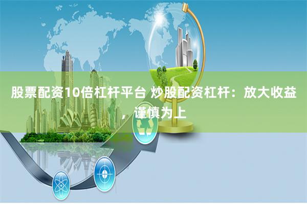 股票配资10倍杠杆平台 炒股配资杠杆：放大收益，谨慎为上