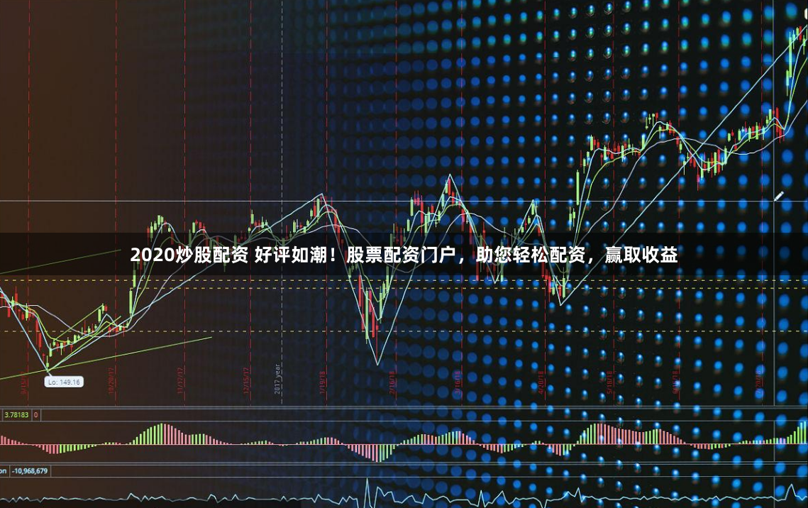 2020炒股配资 好评如潮！股票配资门户，助您轻松配资，赢取收益