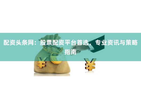 配资头条网：股票配资平台首选，专业资讯与策略指南