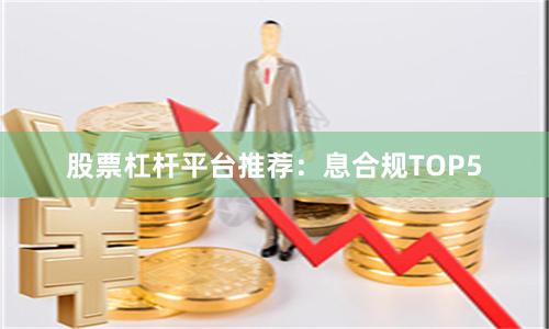 股票杠杆平台推荐：息合规TOP5