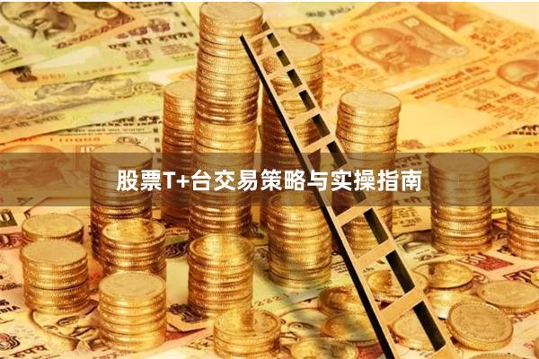 股票T+台交易策略与实操指南
