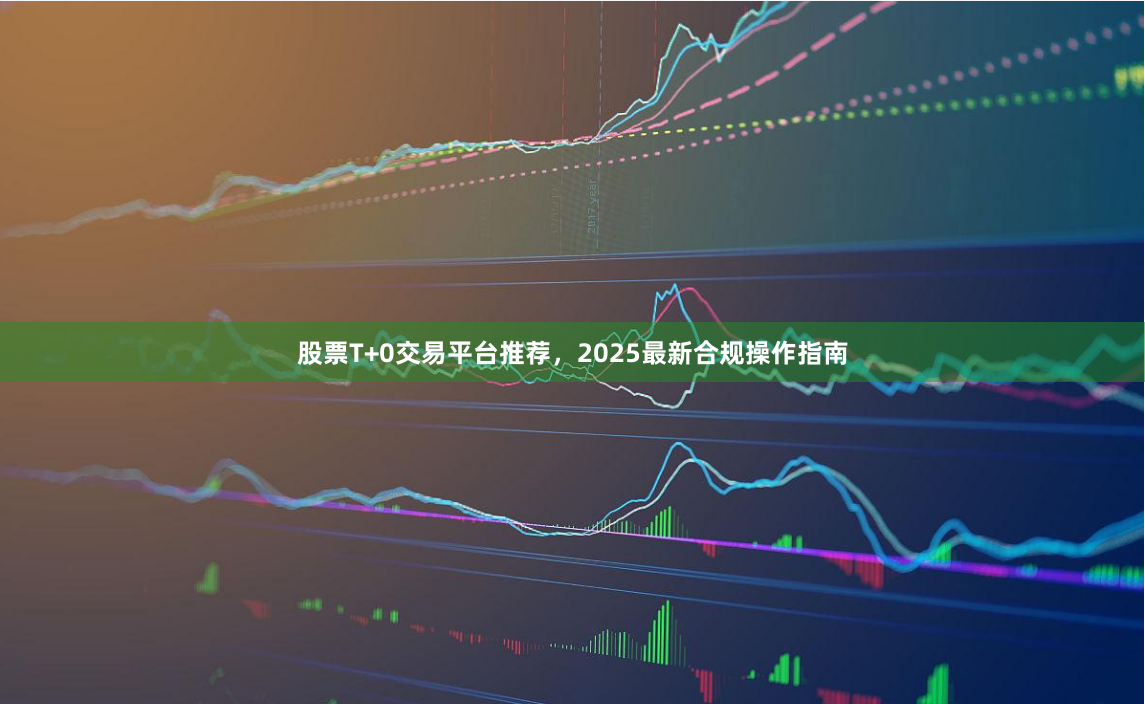 股票T+0交易平台推荐，2025最新合规操作指南